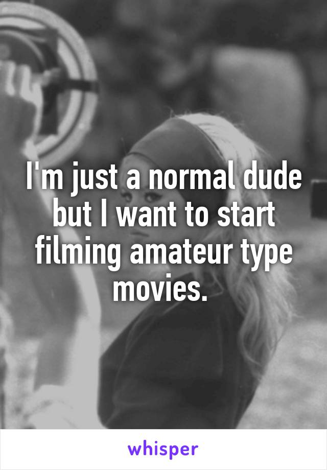 I'm just a normal dude but I want to start filming amateur type movies. 