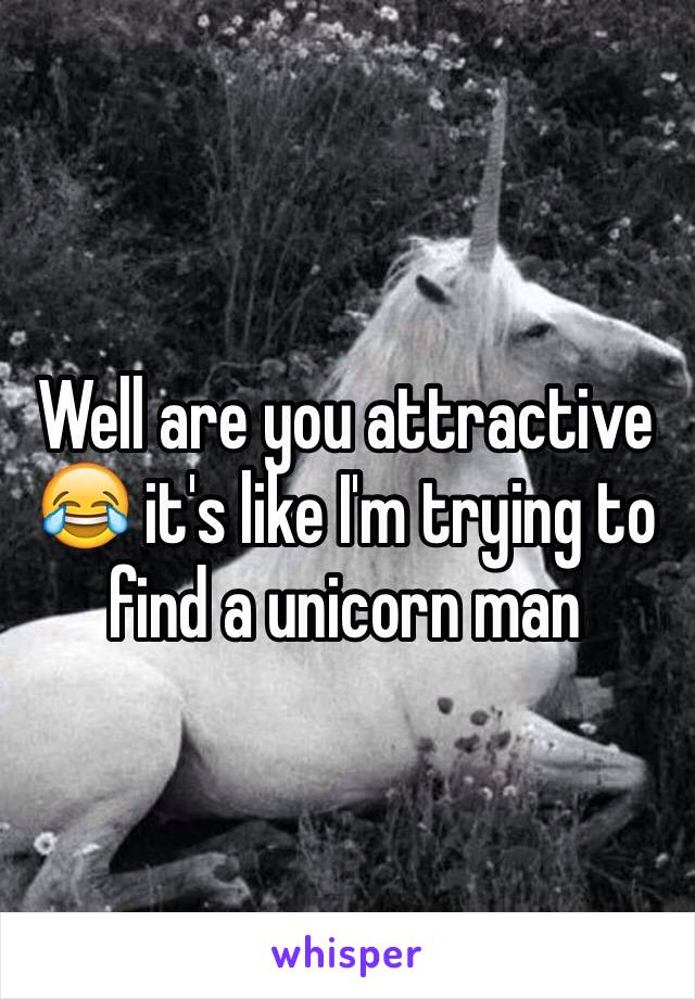 Well are you attractive 😂 it's like I'm trying to find a unicorn man