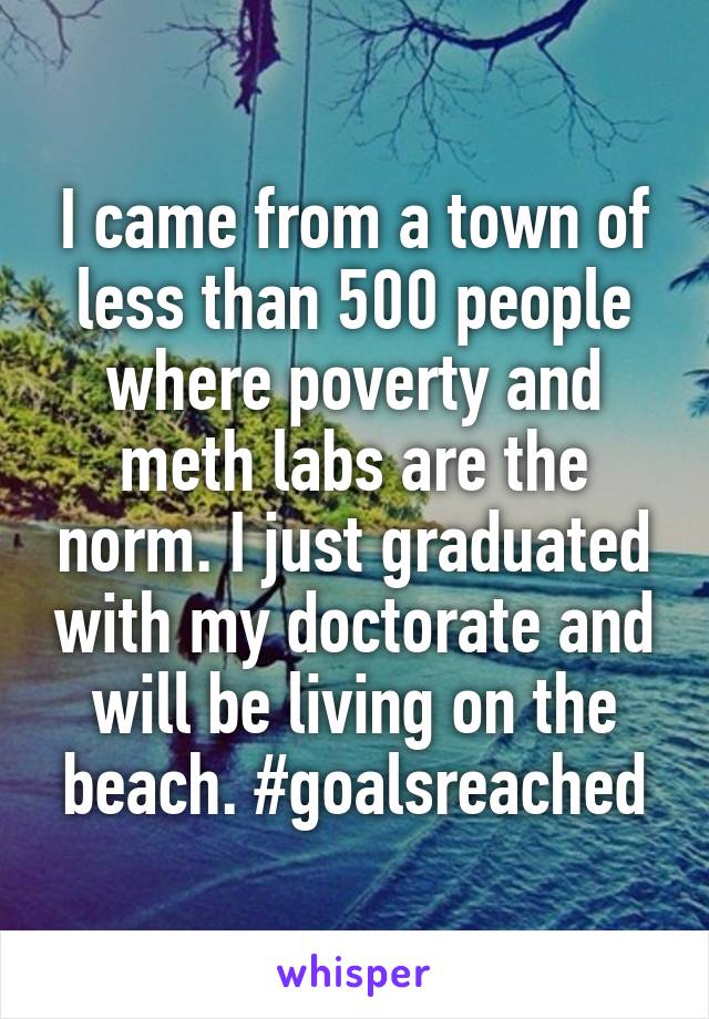 I came from a town of less than 500 people where poverty and meth labs are the norm. I just graduated with my doctorate and will be living on the beach. #goalsreached