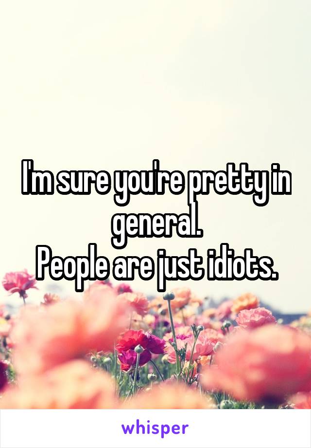 I'm sure you're pretty in general.
People are just idiots.