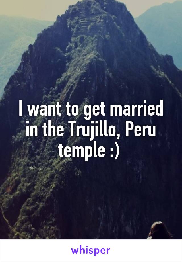 I want to get married in the Trujillo, Peru temple :) 