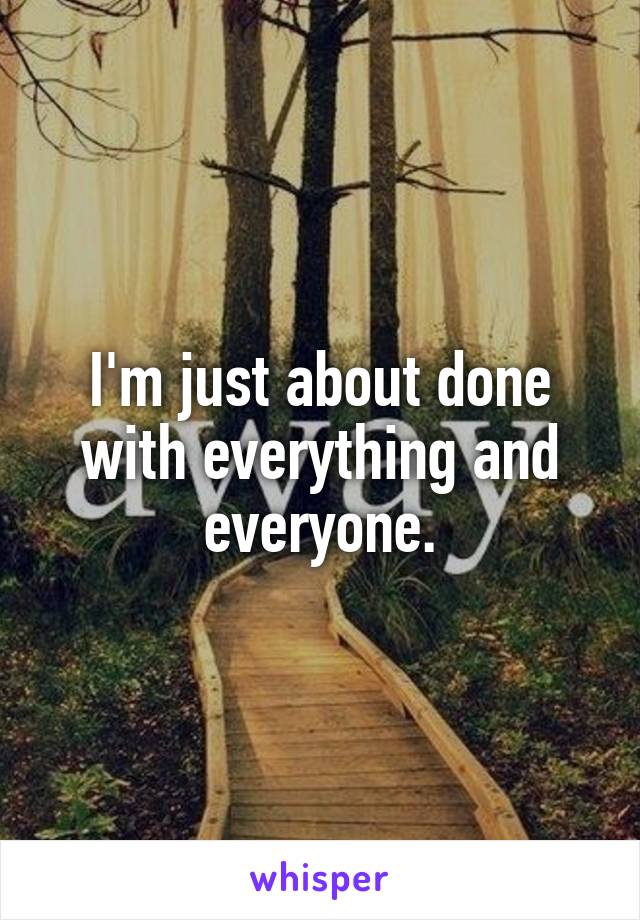 I'm just about done with everything and everyone.