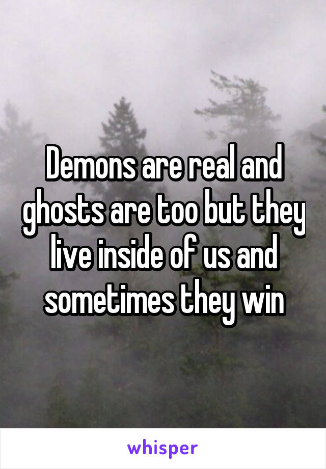 Demons are real and ghosts are too but they live inside of us and sometimes they win