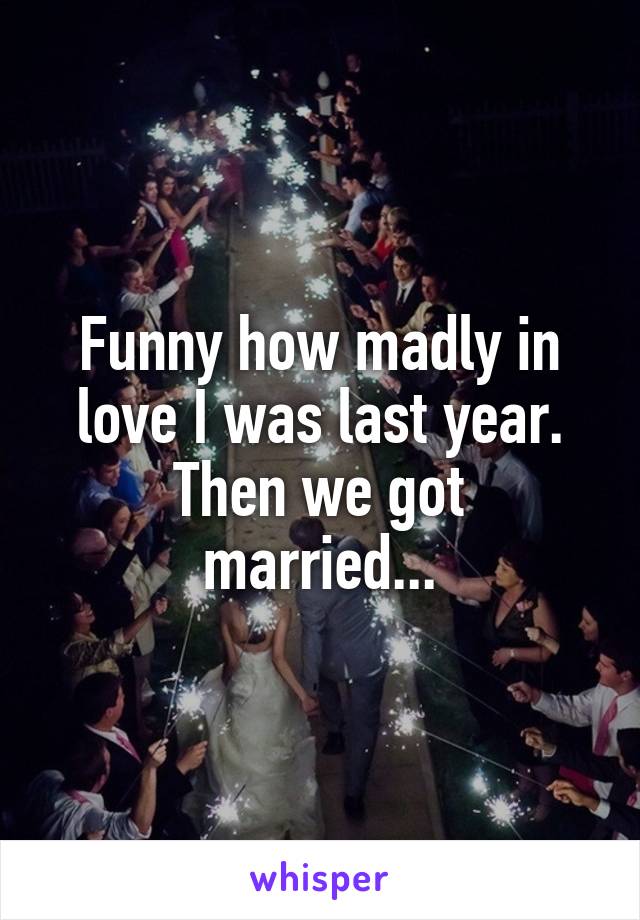 Funny how madly in love I was last year.
Then we got married...