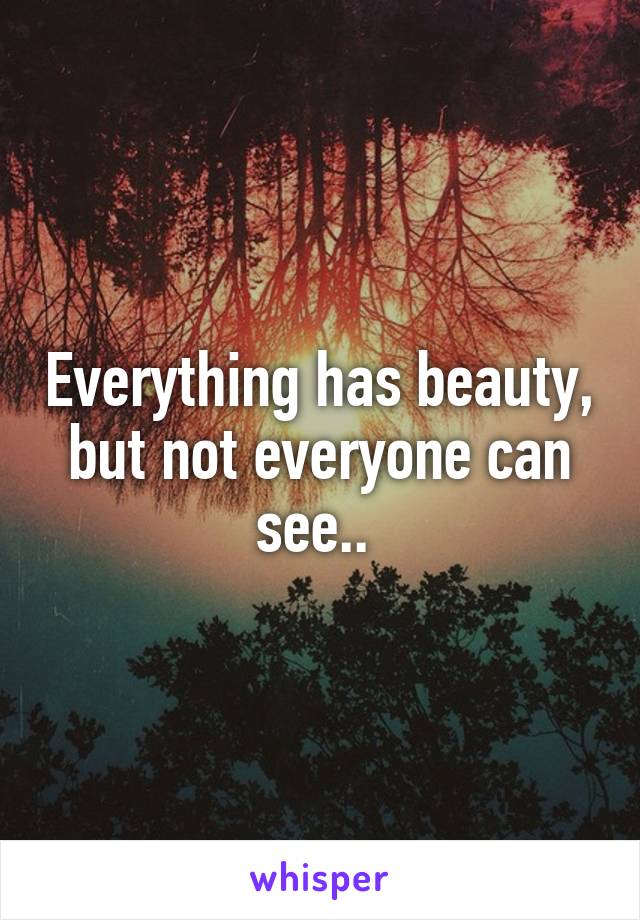 Everything has beauty, but not everyone can see.. 