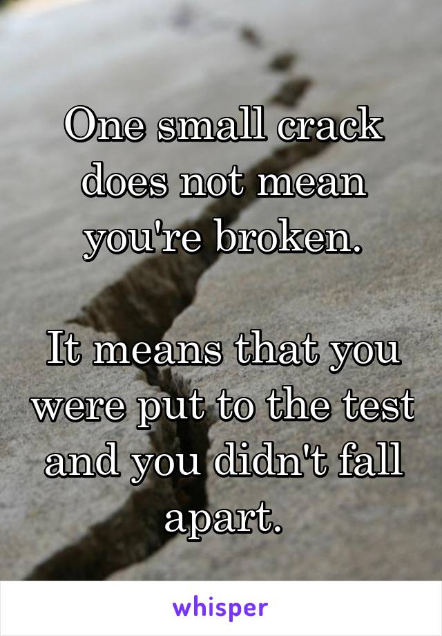 One small crack does not mean you're broken.

It means that you were put to the test and you didn't fall apart.