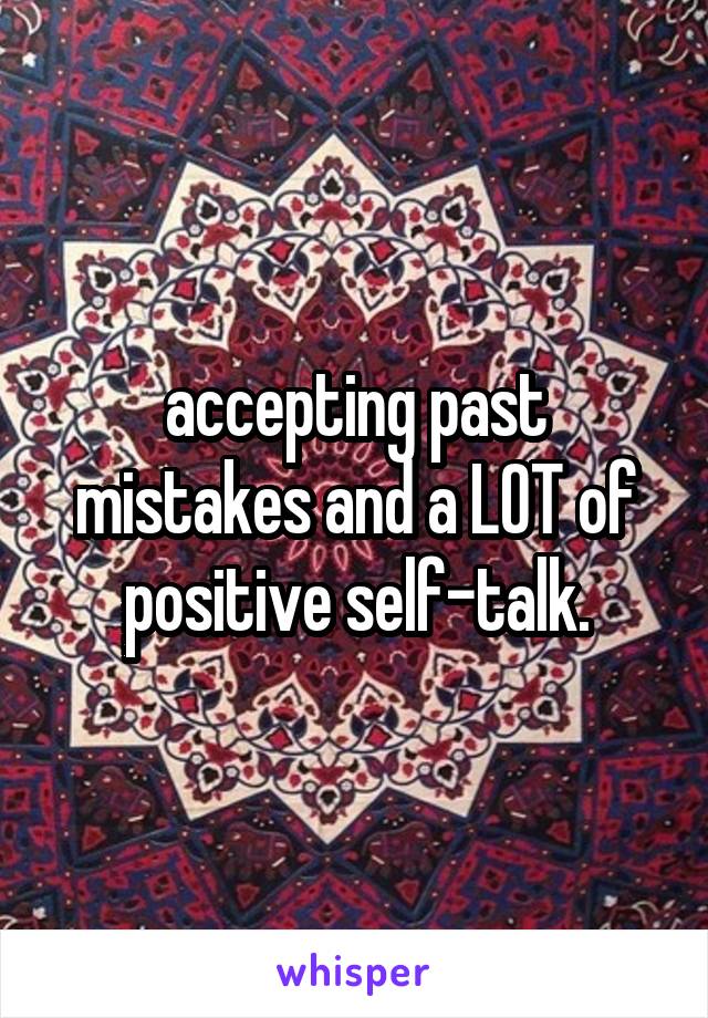 accepting past mistakes and a LOT of positive self-talk.