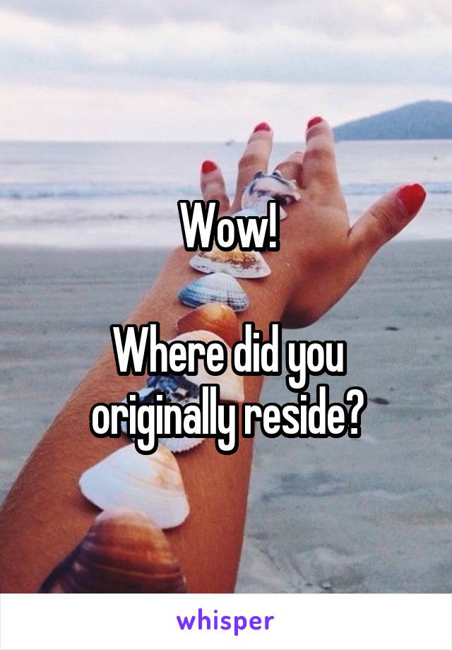 Wow!

Where did you originally reside?