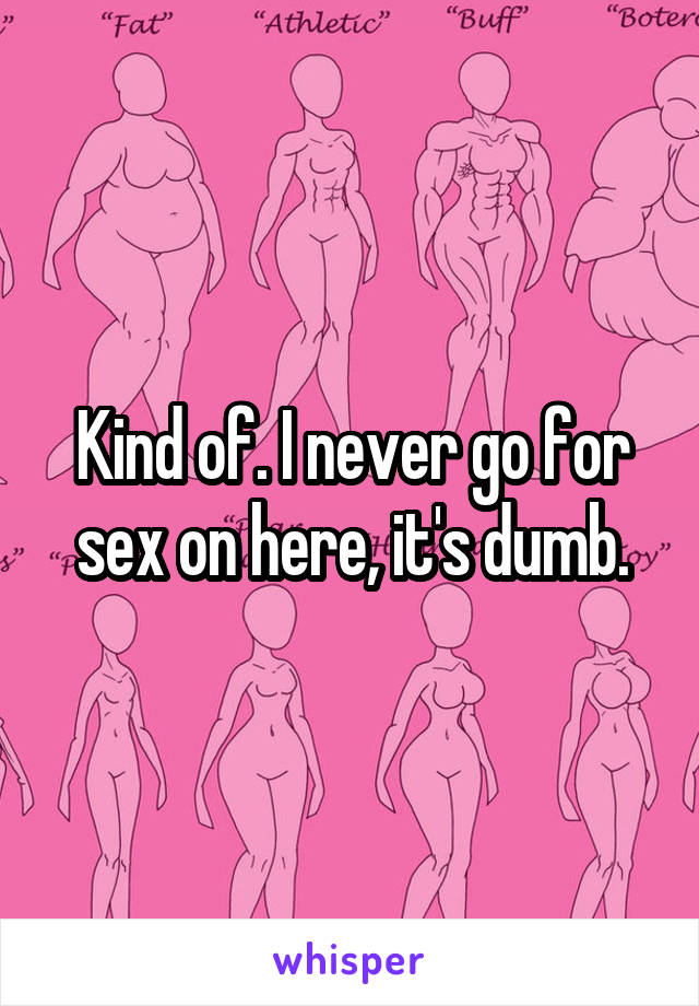 Kind of. I never go for sex on here, it's dumb.