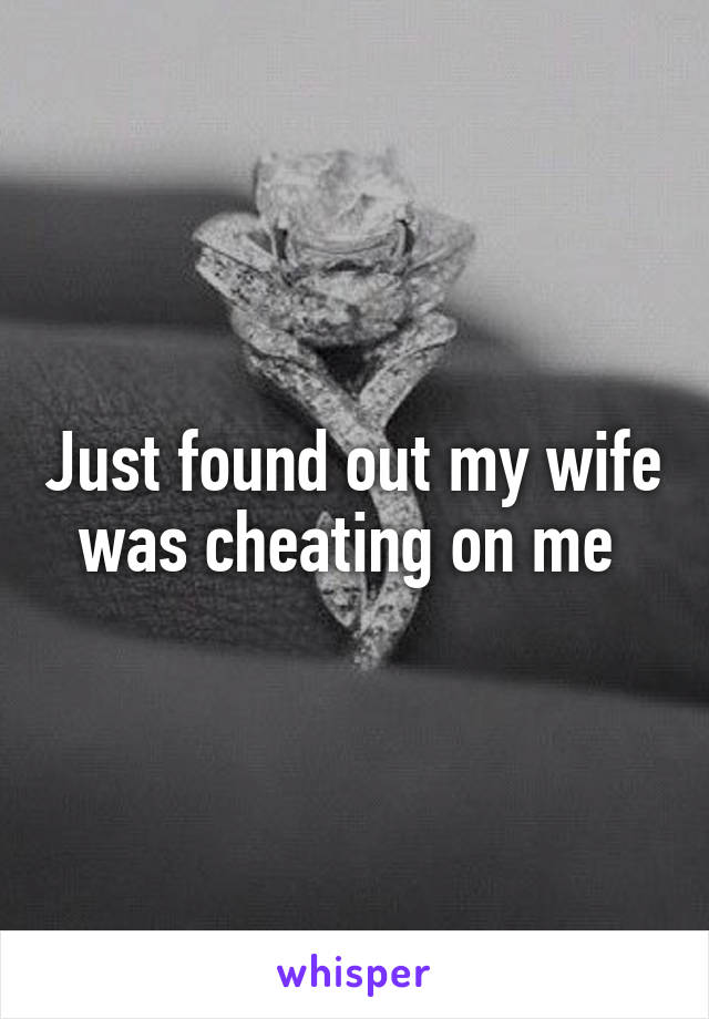 Just found out my wife was cheating on me 