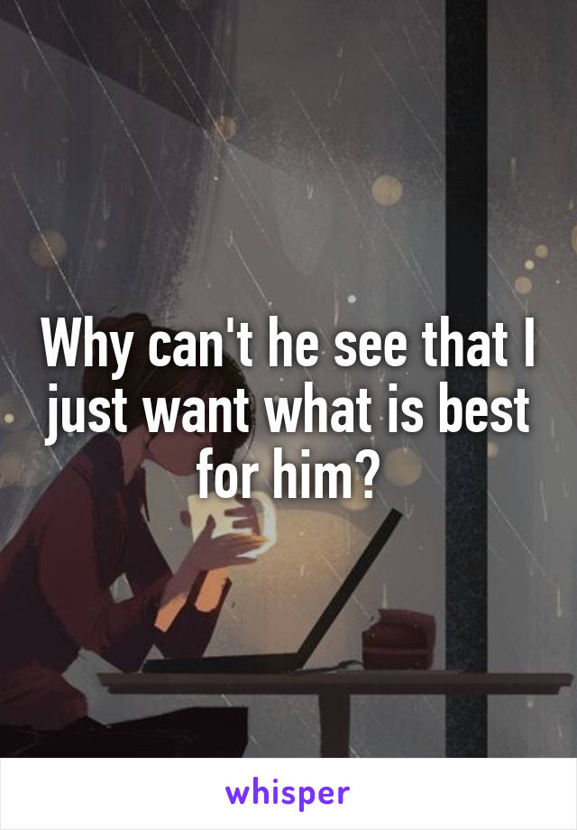 Why can't he see that I just want what is best for him?