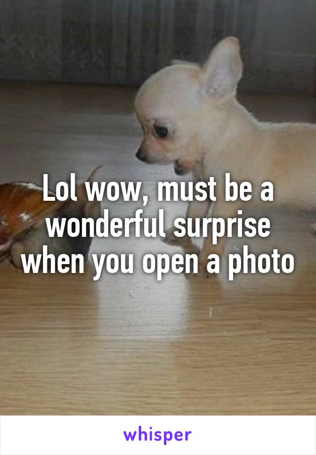 Lol wow, must be a wonderful surprise when you open a photo