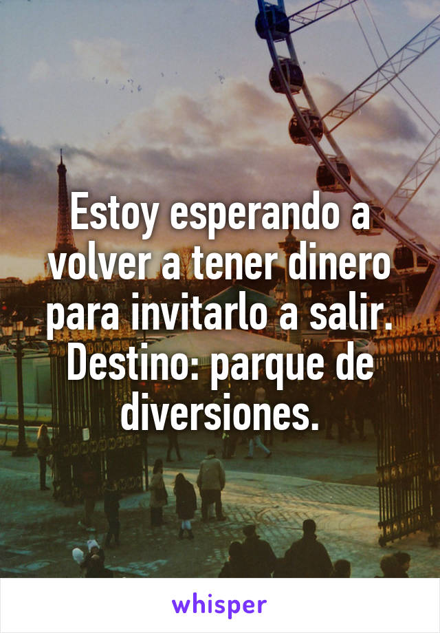 Estoy esperando a volver a tener dinero para invitarlo a salir. Destino: parque de diversiones.