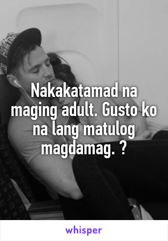 Nakakatamad na maging adult. Gusto ko na lang matulog magdamag. 😭