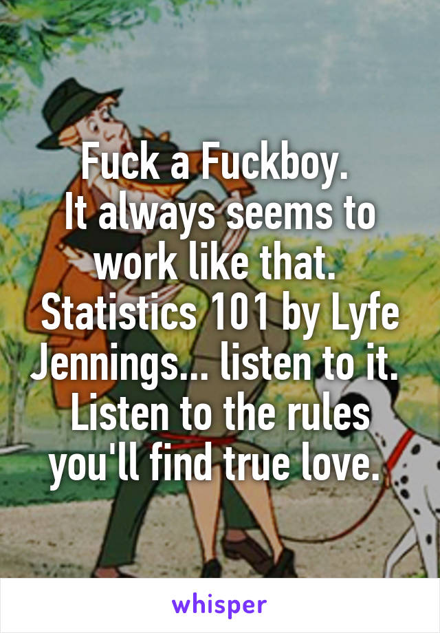 Fuck a Fuckboy. 
It always seems to work like that. 
Statistics 101 by Lyfe Jennings... listen to it. 
Listen to the rules you'll find true love. 