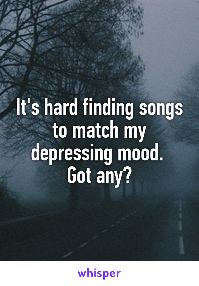 It's hard finding songs to match my depressing mood. 
Got any?