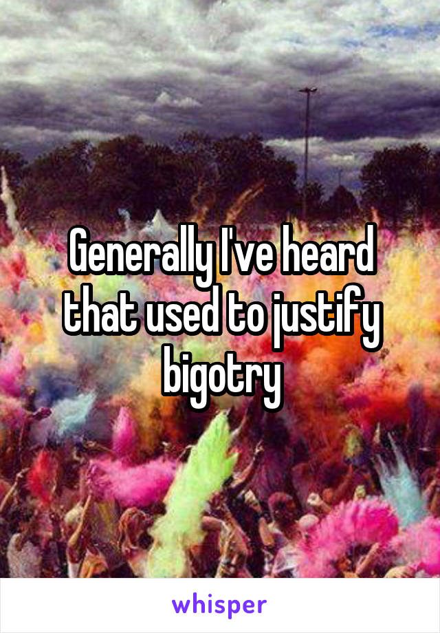 Generally I've heard that used to justify bigotry