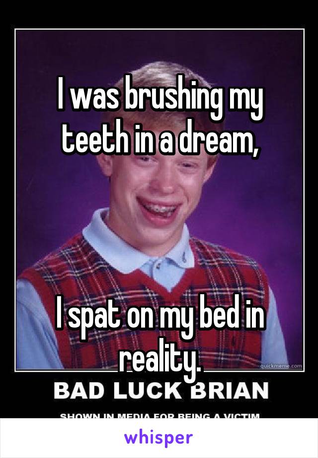 I was brushing my teeth in a dream,



I spat on my bed in reality.