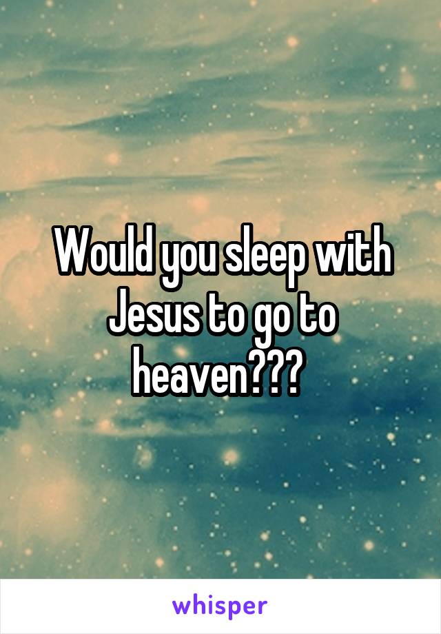 Would you sleep with Jesus to go to heaven??? 