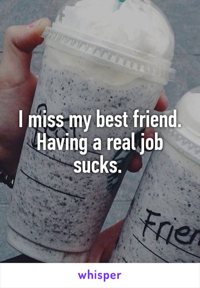 I miss my best friend. Having a real job sucks. 