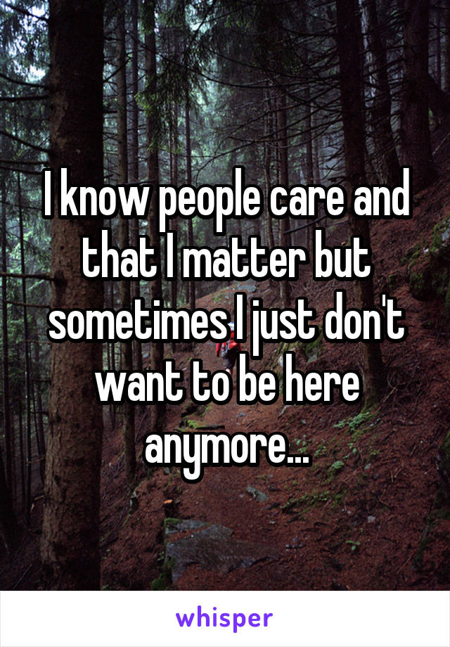 I know people care and that I matter but sometimes I just don't want to be here anymore...