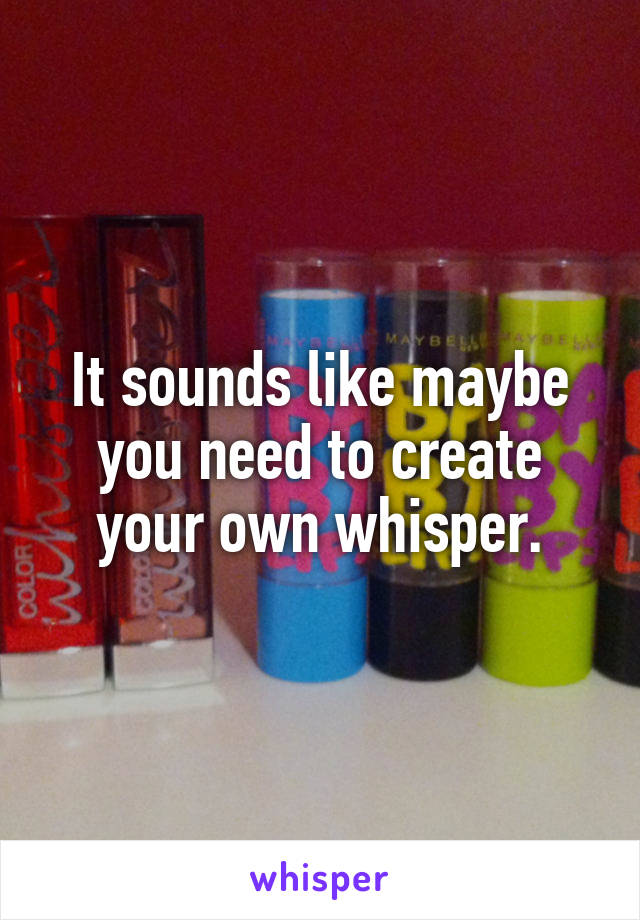 It sounds like maybe you need to create your own whisper.