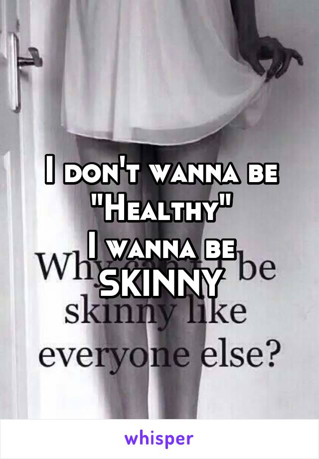 I don't wanna be
"Healthy"
I wanna be SKINNY