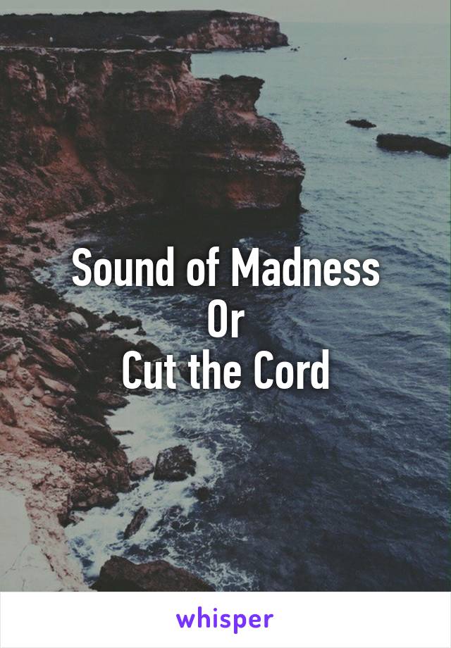 Sound of Madness
Or
Cut the Cord