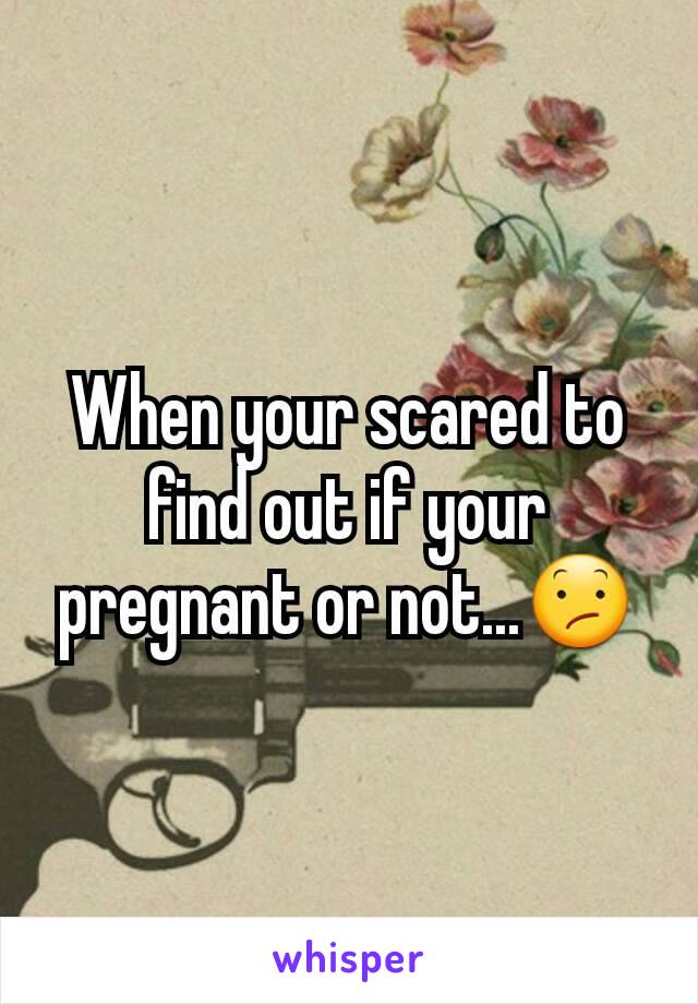 When your scared to find out if your pregnant or not...😕