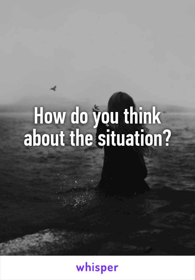 How do you think about the situation?
