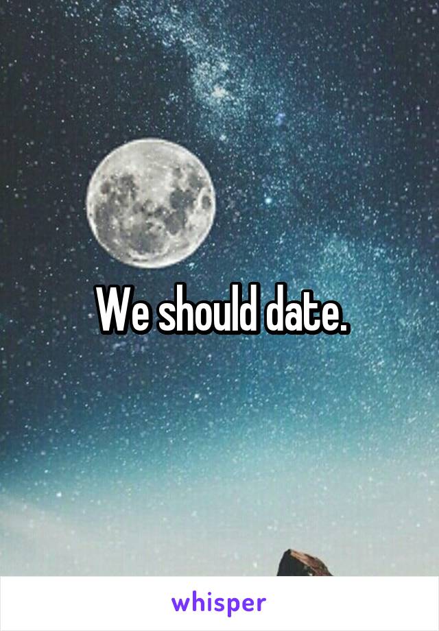 We should date.