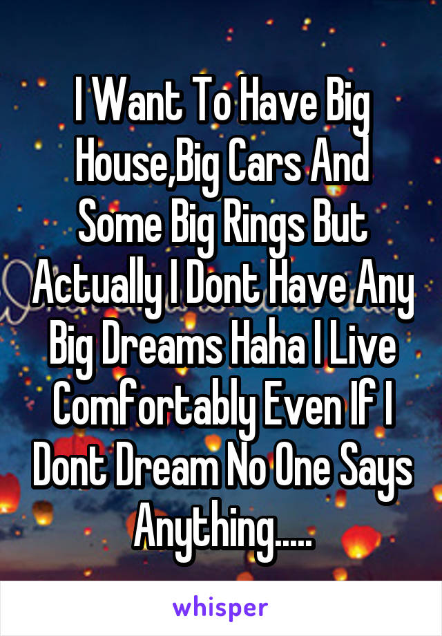 I Want To Have Big House,Big Cars And Some Big Rings But Actually I Dont Have Any Big Dreams Haha I Live Comfortably Even If I Dont Dream No One Says Anything.....