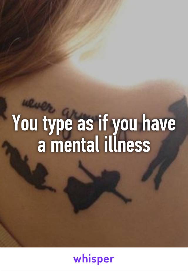 You type as if you have a mental illness