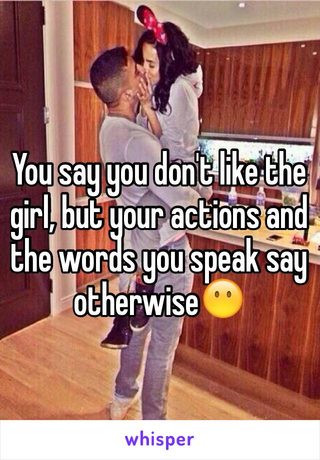 You say you don't like the girl, but your actions and the words you speak say otherwise😶