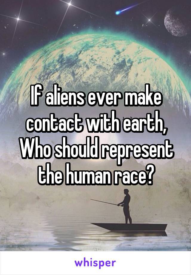 If aliens ever make contact with earth,
Who should represent the human race?