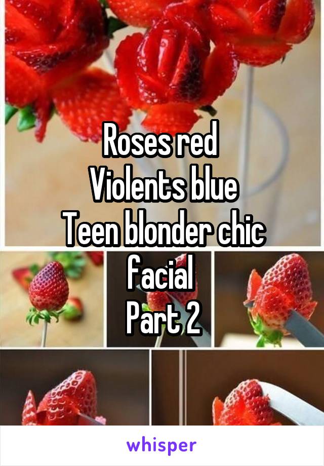 Roses red 
Violents blue
Teen blonder chic facial 
Part 2