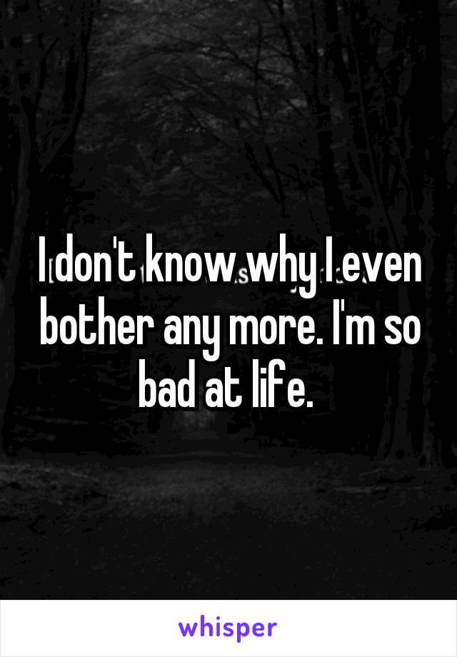 I don't know why I even bother any more. I'm so bad at life. 