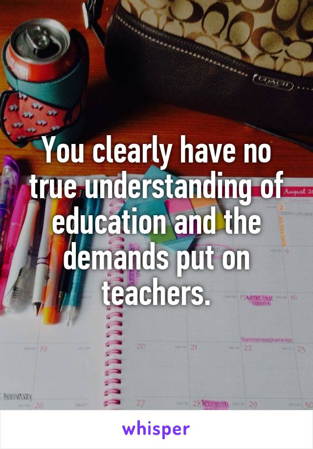 You clearly have no true understanding of education and the demands put on teachers.