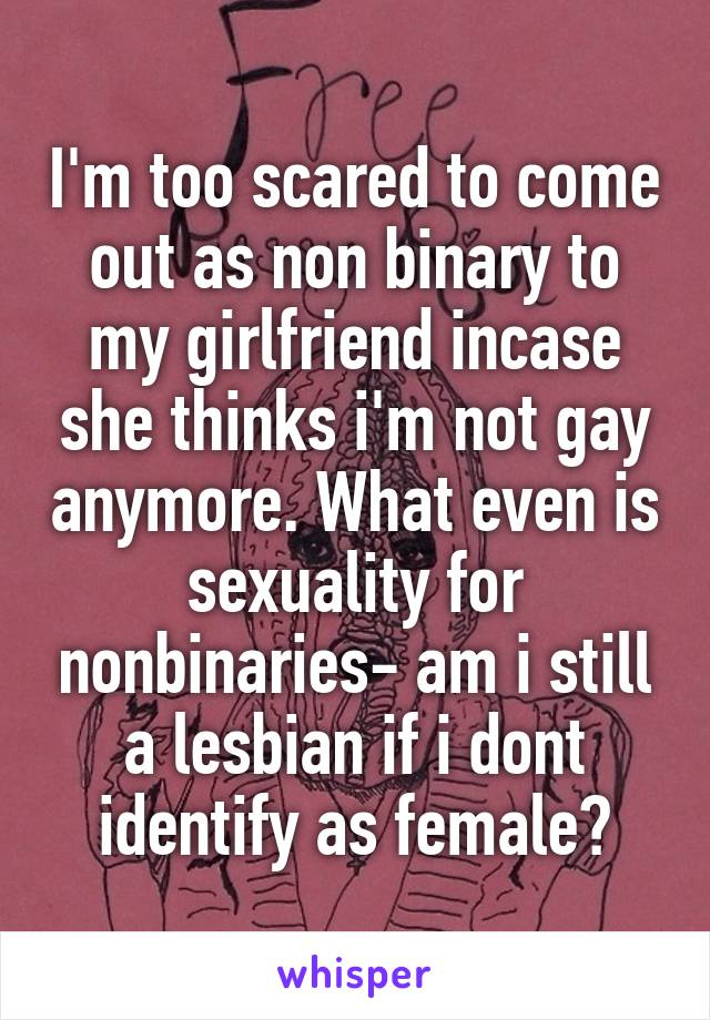 I'm too scared to come out as non binary to my girlfriend incase she thinks i'm not gay anymore. What even is sexuality for nonbinaries- am i still a lesbian if i dont identify as female?