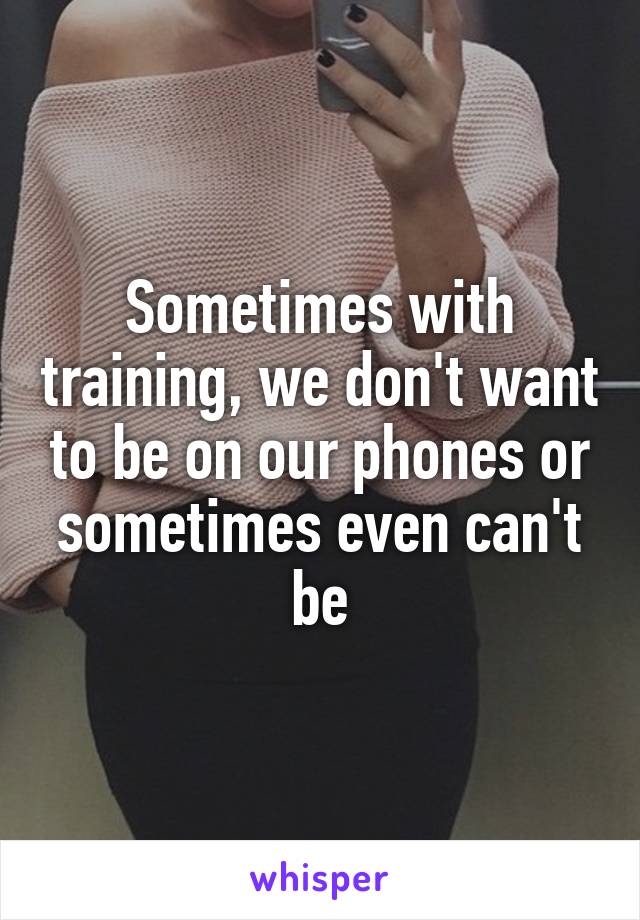 Sometimes with training, we don't want to be on our phones or sometimes even can't be