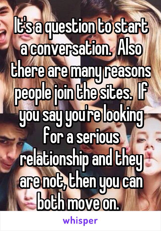 It's a question to start a conversation.  Also there are many reasons people join the sites.  If you say you're looking for a serious relationship and they are not, then you can both move on.  