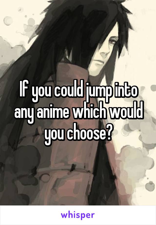 If you could jump into any anime which would you choose?