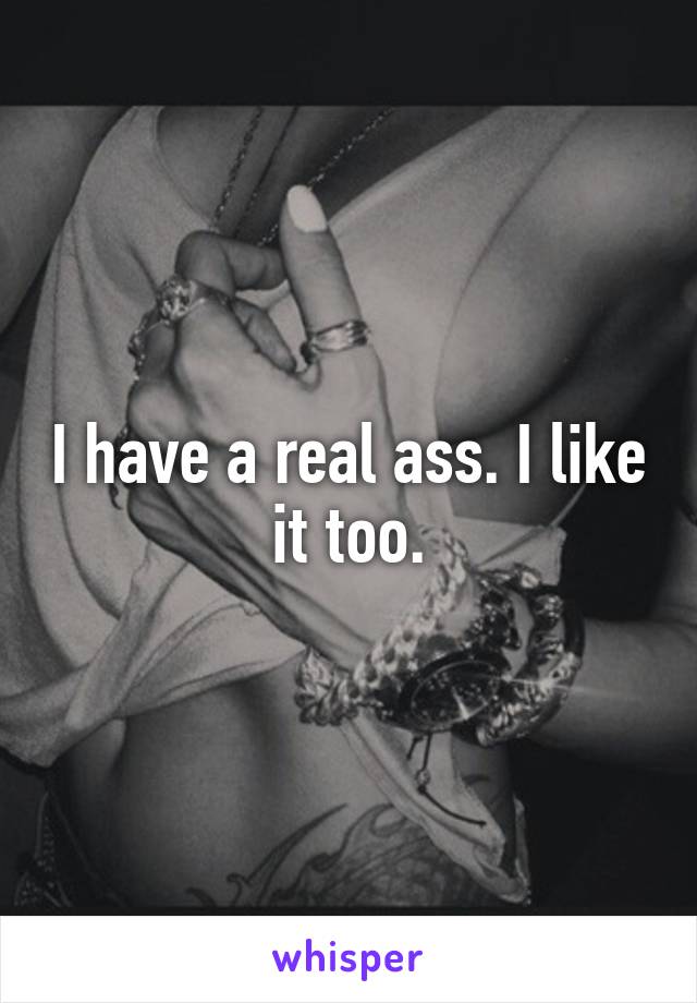 I have a real ass. I like it too.