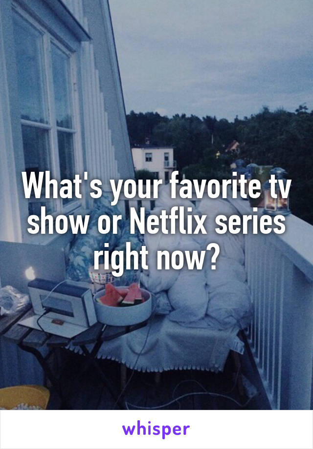 What's your favorite tv show or Netflix series right now?