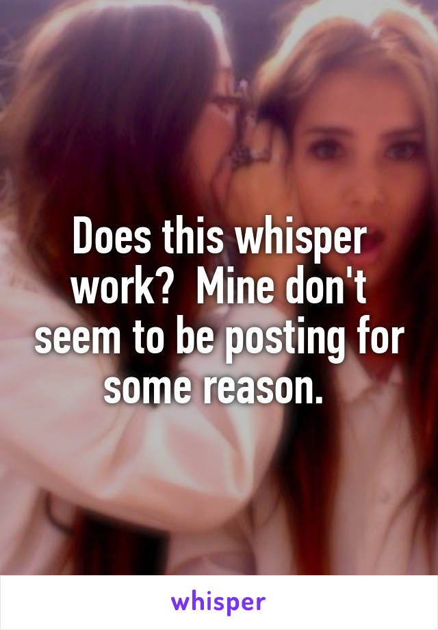 Does this whisper work?  Mine don't seem to be posting for some reason. 