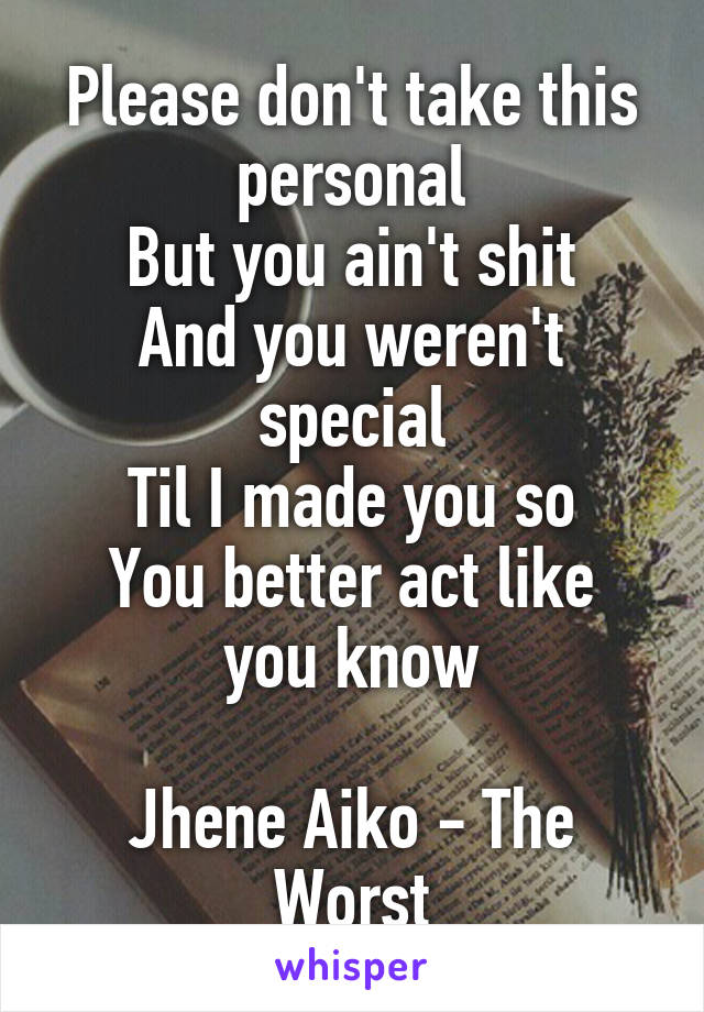 Please don't take this personal
But you ain't shit
And you weren't special
Til I made you so
You better act like you know

Jhene Aiko - The Worst