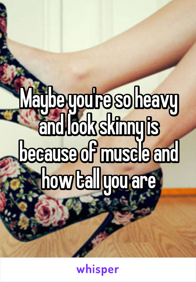 Maybe you're so heavy and look skinny is because of muscle and how tall you are