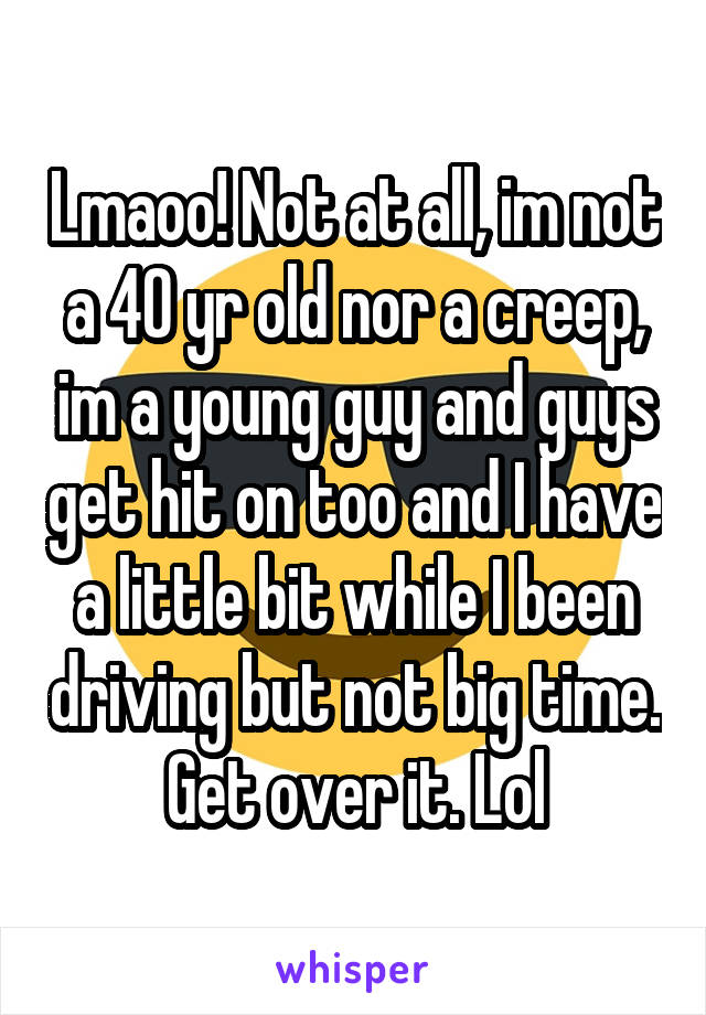 Lmaoo! Not at all, im not a 40 yr old nor a creep, im a young guy and guys get hit on too and I have a little bit while I been driving but not big time. Get over it. Lol