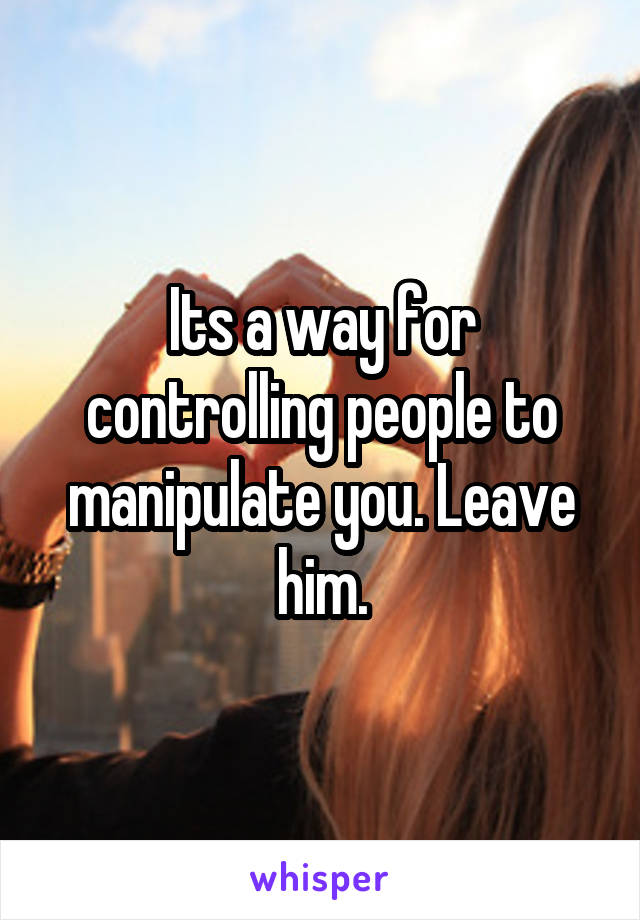 Its a way for controlling people to manipulate you. Leave him.