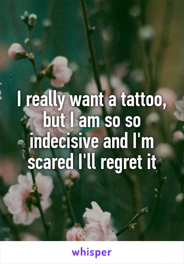 I really want a tattoo, but I am so so indecisive and I'm scared I'll regret it